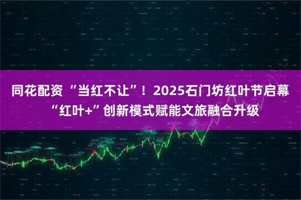同花配资 “当红不让”!2025石门坊红叶节启幕  “红叶+”创新模式赋能文旅融合升级