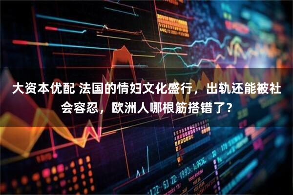 大资本优配 法国的情妇文化盛行,出轨还能被社会容忍,欧洲人哪根筋搭错了?
