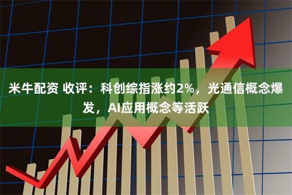 米牛配资 收评：科创综指涨约2%，光通信概念爆发，AI应用概念等活跃