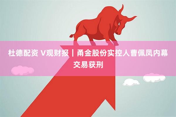 杜德配资 V观财报｜甬金股份实控人曹佩凤内幕交易获刑