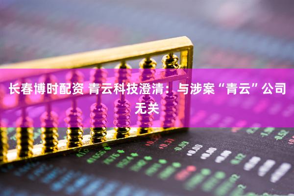 长春博时配资 青云科技澄清：与涉案“青云”公司无关